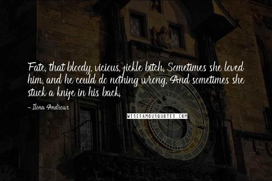 Ilona Andrews Quotes: Fate, that bloody, vicious, fickle bitch. Sometimes she loved him, and he could do nothing wrong. And sometimes she stuck a knife in his back.