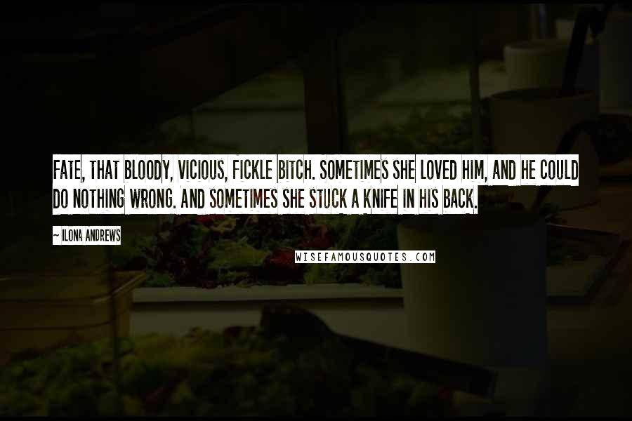 Ilona Andrews Quotes: Fate, that bloody, vicious, fickle bitch. Sometimes she loved him, and he could do nothing wrong. And sometimes she stuck a knife in his back.