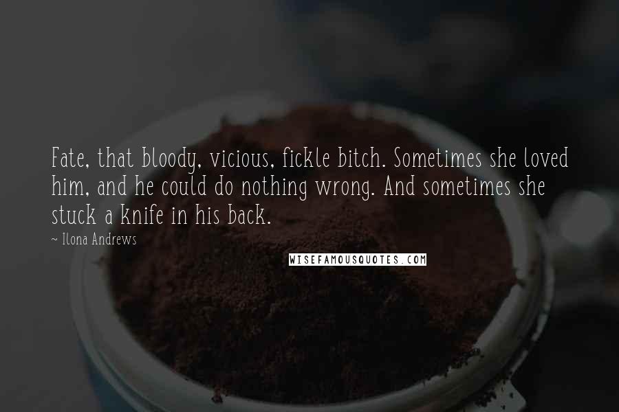 Ilona Andrews Quotes: Fate, that bloody, vicious, fickle bitch. Sometimes she loved him, and he could do nothing wrong. And sometimes she stuck a knife in his back.