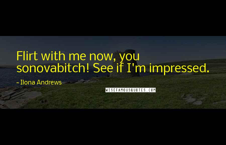 Ilona Andrews Quotes: Flirt with me now, you sonovabitch! See if I'm impressed.