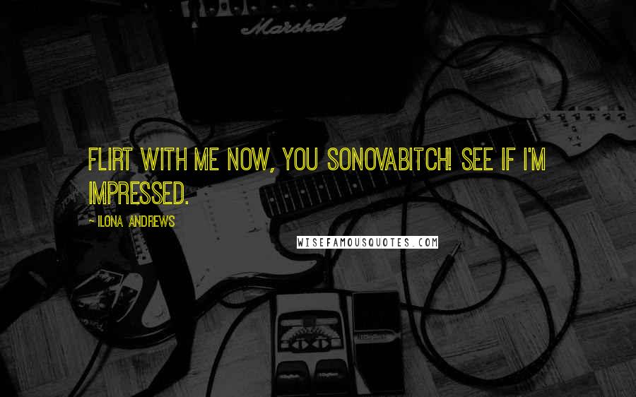Ilona Andrews Quotes: Flirt with me now, you sonovabitch! See if I'm impressed.