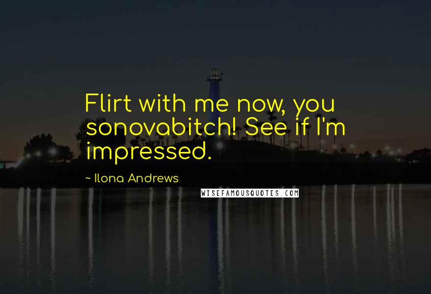Ilona Andrews Quotes: Flirt with me now, you sonovabitch! See if I'm impressed.