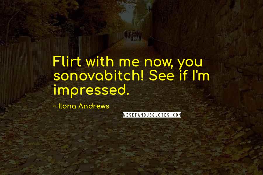Ilona Andrews Quotes: Flirt with me now, you sonovabitch! See if I'm impressed.