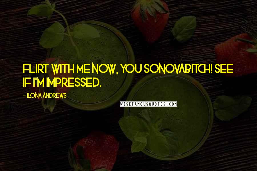 Ilona Andrews Quotes: Flirt with me now, you sonovabitch! See if I'm impressed.
