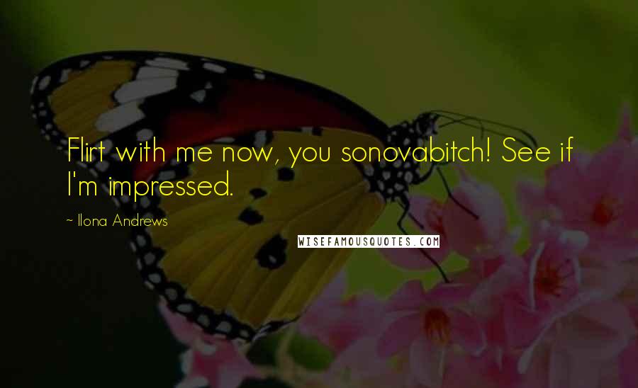 Ilona Andrews Quotes: Flirt with me now, you sonovabitch! See if I'm impressed.