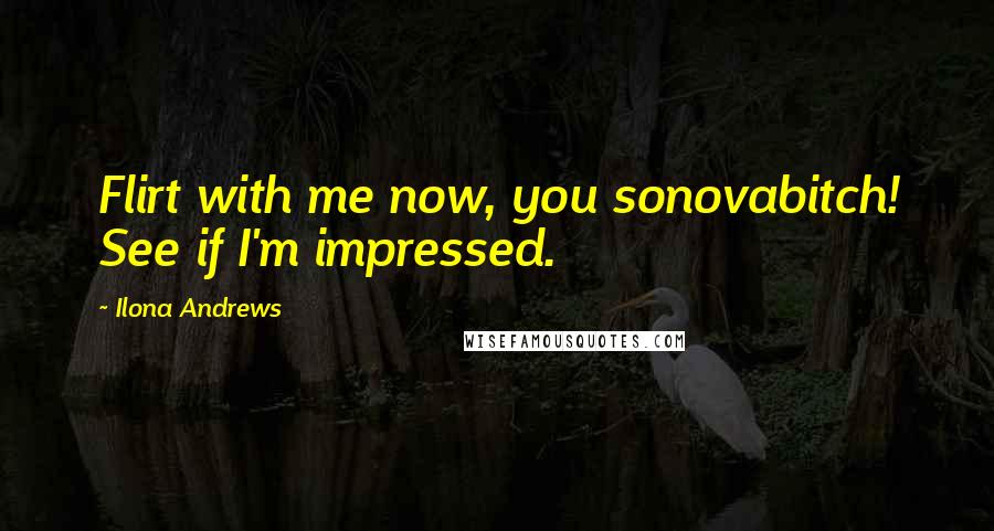 Ilona Andrews Quotes: Flirt with me now, you sonovabitch! See if I'm impressed.