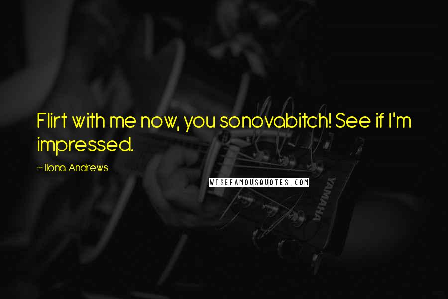 Ilona Andrews Quotes: Flirt with me now, you sonovabitch! See if I'm impressed.