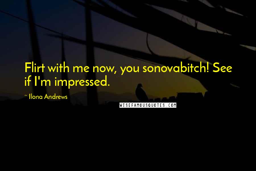 Ilona Andrews Quotes: Flirt with me now, you sonovabitch! See if I'm impressed.