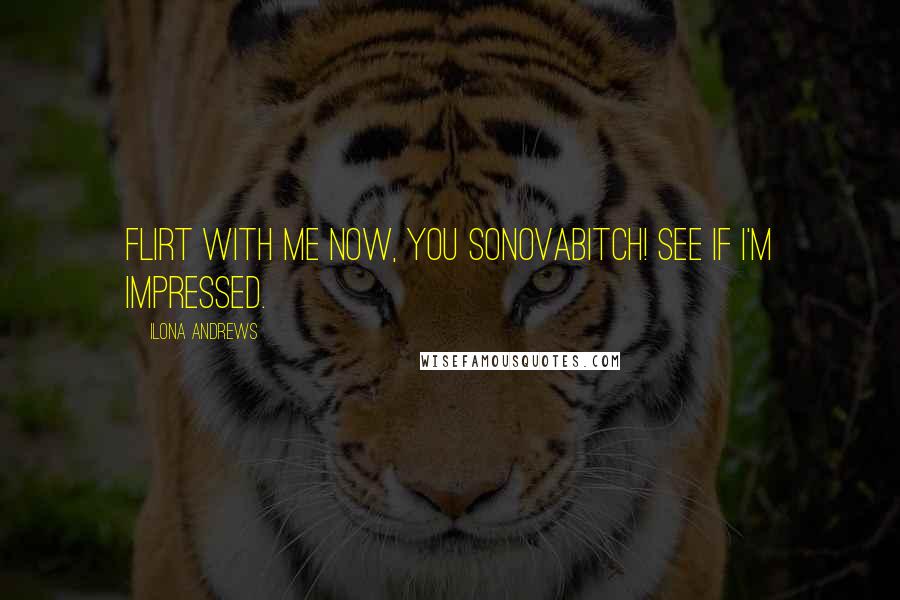 Ilona Andrews Quotes: Flirt with me now, you sonovabitch! See if I'm impressed.