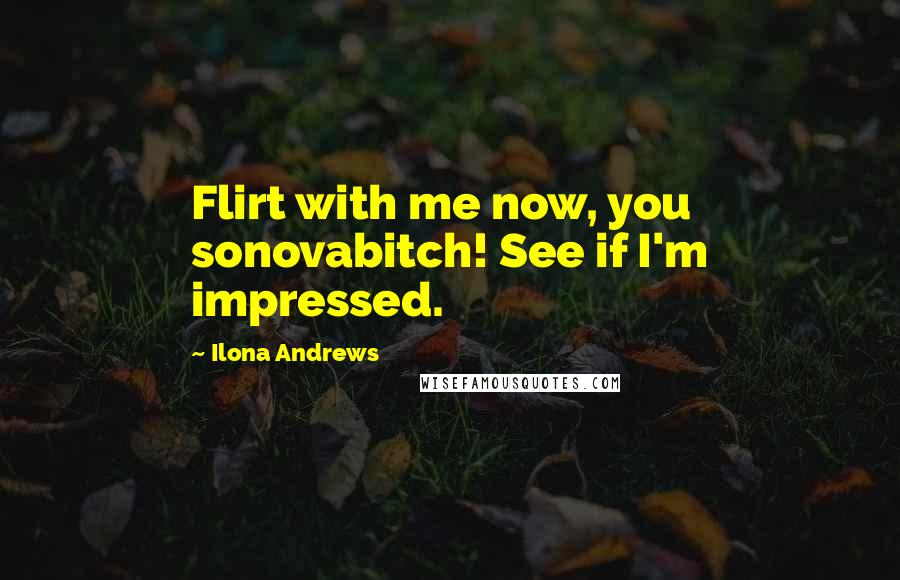 Ilona Andrews Quotes: Flirt with me now, you sonovabitch! See if I'm impressed.