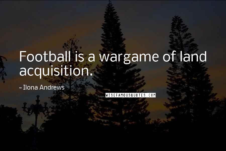 Ilona Andrews Quotes: Football is a wargame of land acquisition.