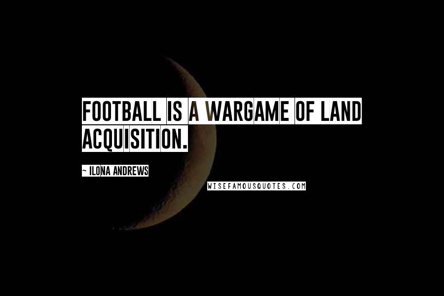 Ilona Andrews Quotes: Football is a wargame of land acquisition.