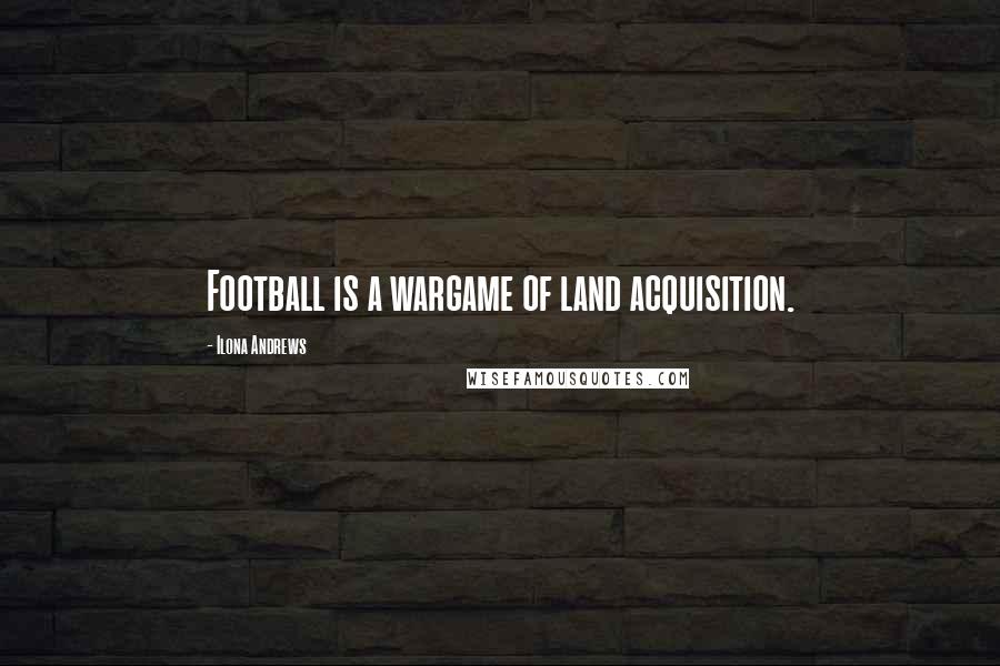 Ilona Andrews Quotes: Football is a wargame of land acquisition.