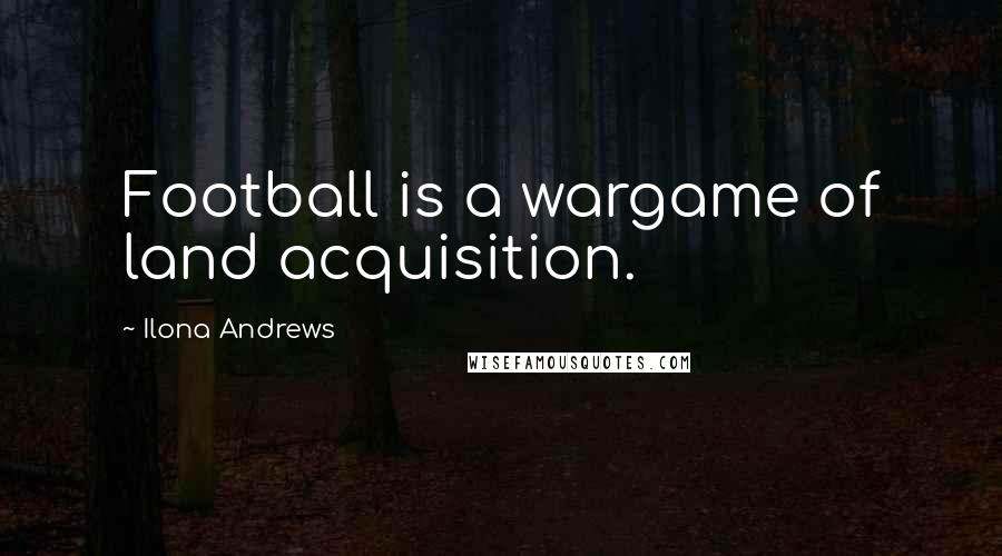 Ilona Andrews Quotes: Football is a wargame of land acquisition.