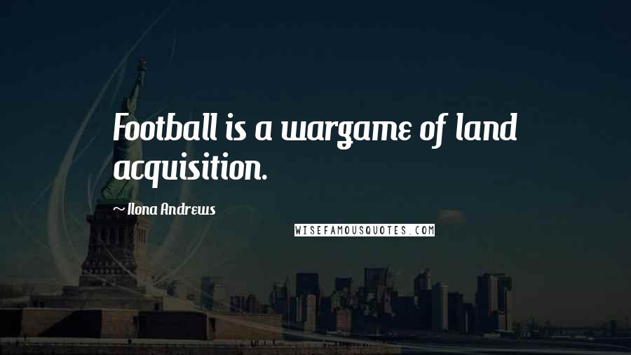 Ilona Andrews Quotes: Football is a wargame of land acquisition.