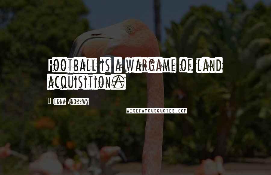 Ilona Andrews Quotes: Football is a wargame of land acquisition.