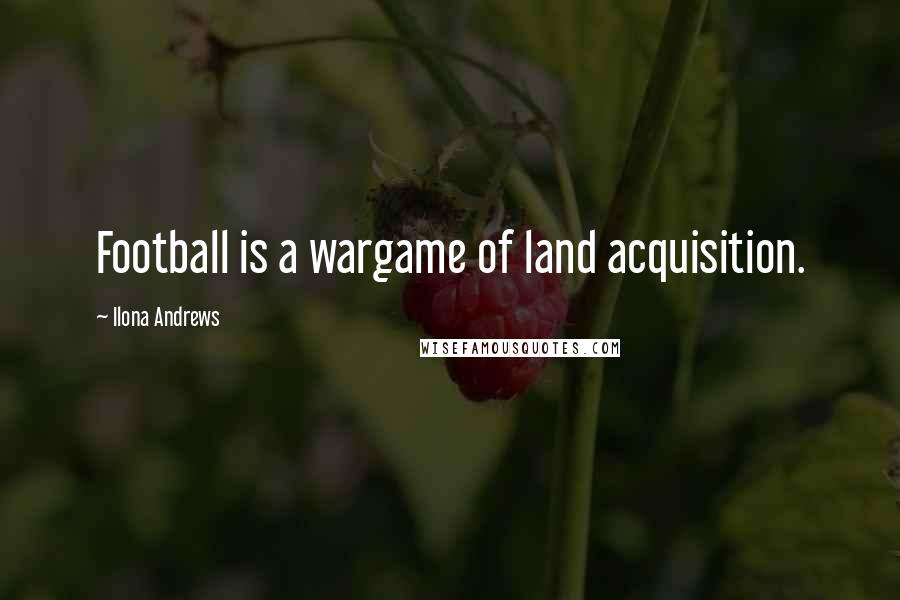 Ilona Andrews Quotes: Football is a wargame of land acquisition.