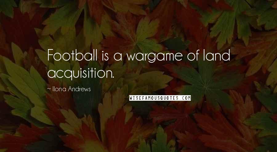 Ilona Andrews Quotes: Football is a wargame of land acquisition.