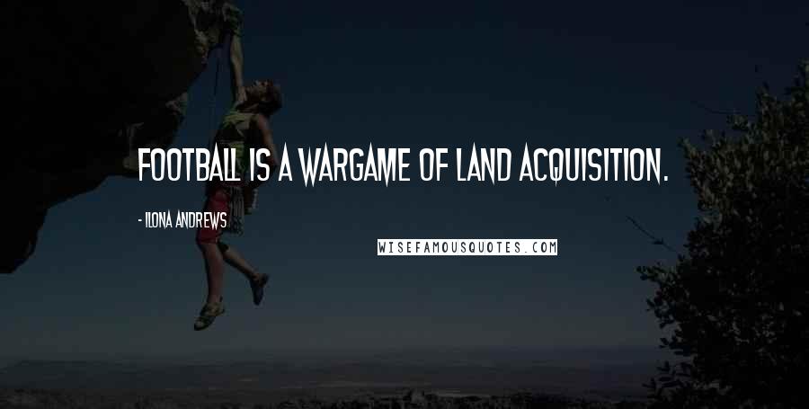 Ilona Andrews Quotes: Football is a wargame of land acquisition.