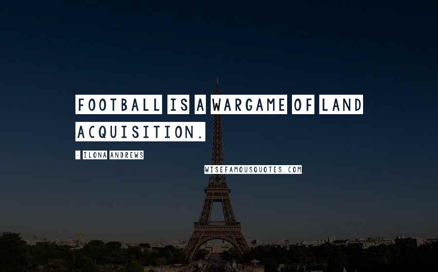 Ilona Andrews Quotes: Football is a wargame of land acquisition.