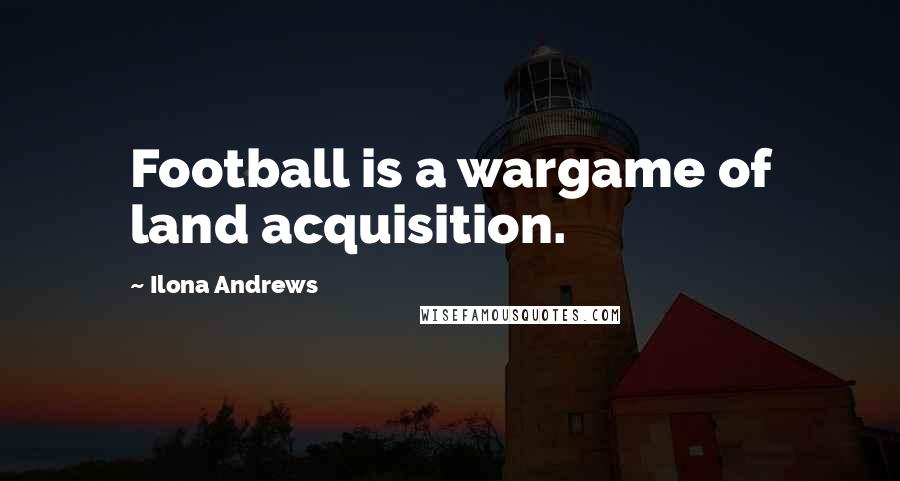 Ilona Andrews Quotes: Football is a wargame of land acquisition.