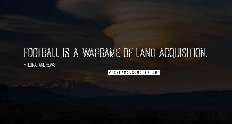 Ilona Andrews Quotes: Football is a wargame of land acquisition.