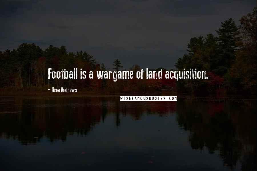Ilona Andrews Quotes: Football is a wargame of land acquisition.