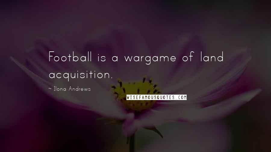 Ilona Andrews Quotes: Football is a wargame of land acquisition.