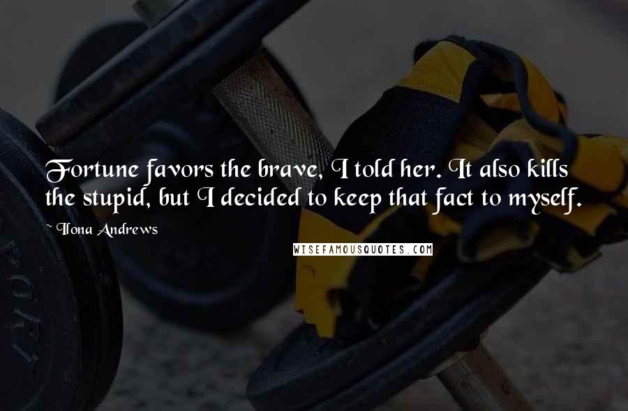 Ilona Andrews Quotes: Fortune favors the brave, I told her. It also kills the stupid, but I decided to keep that fact to myself.