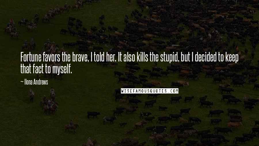 Ilona Andrews Quotes: Fortune favors the brave, I told her. It also kills the stupid, but I decided to keep that fact to myself.