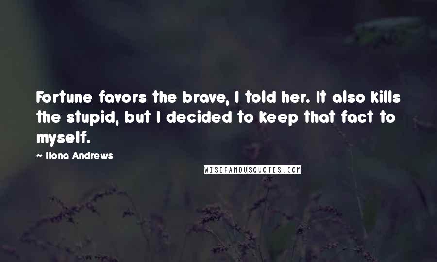 Ilona Andrews Quotes: Fortune favors the brave, I told her. It also kills the stupid, but I decided to keep that fact to myself.