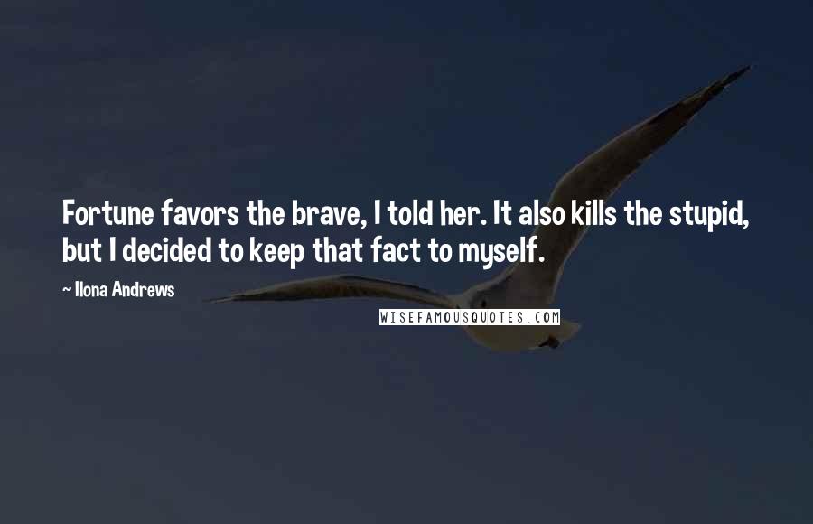 Ilona Andrews Quotes: Fortune favors the brave, I told her. It also kills the stupid, but I decided to keep that fact to myself.