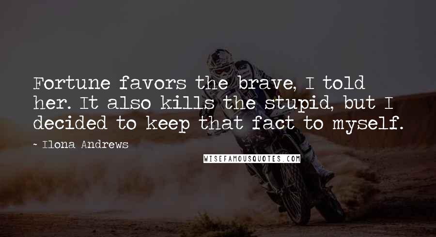 Ilona Andrews Quotes: Fortune favors the brave, I told her. It also kills the stupid, but I decided to keep that fact to myself.