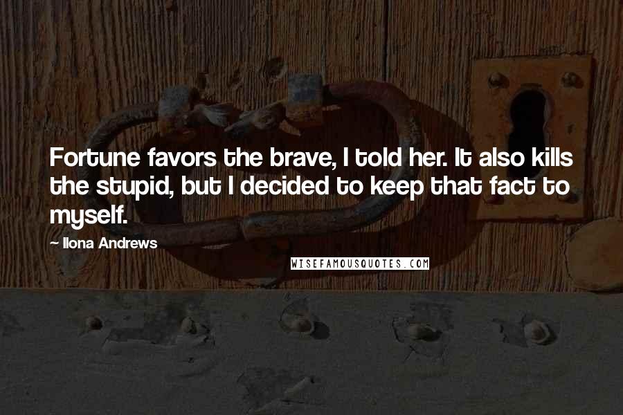 Ilona Andrews Quotes: Fortune favors the brave, I told her. It also kills the stupid, but I decided to keep that fact to myself.