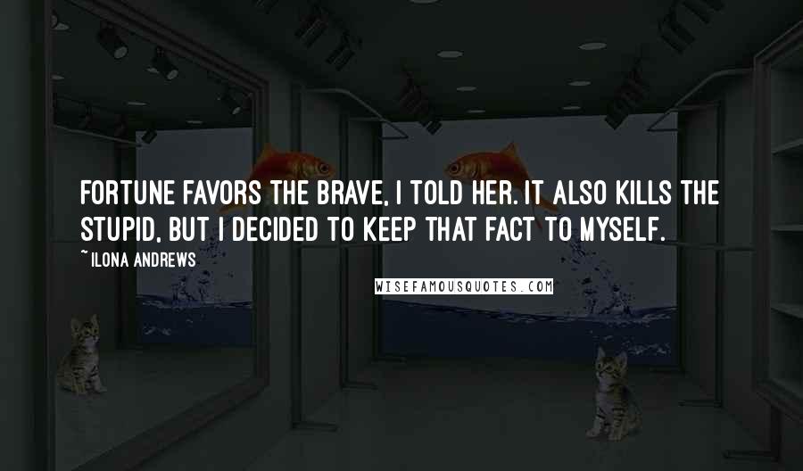 Ilona Andrews Quotes: Fortune favors the brave, I told her. It also kills the stupid, but I decided to keep that fact to myself.