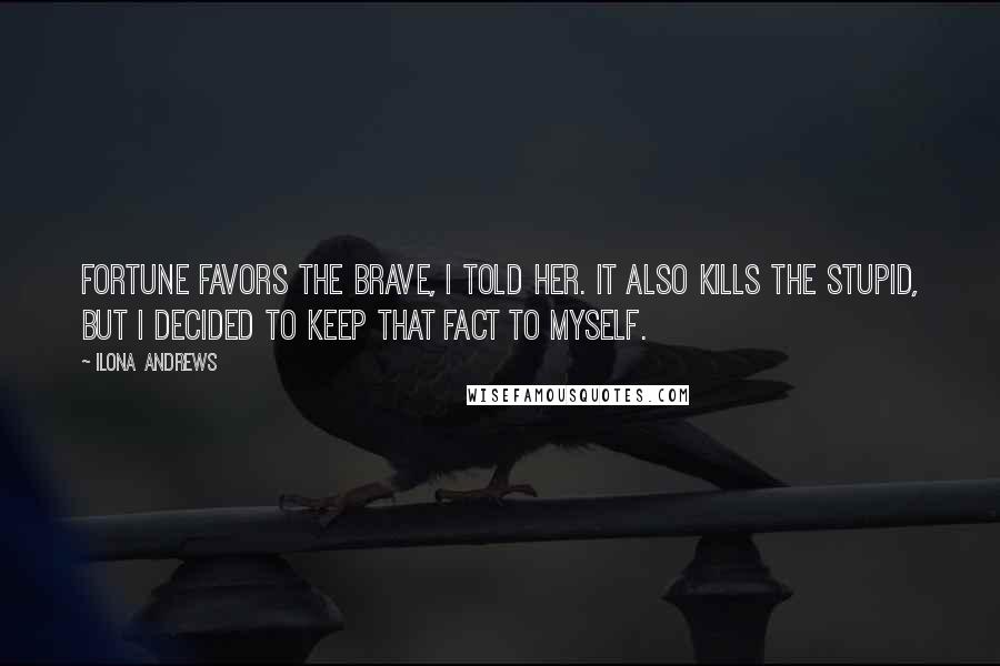 Ilona Andrews Quotes: Fortune favors the brave, I told her. It also kills the stupid, but I decided to keep that fact to myself.