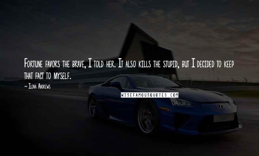 Ilona Andrews Quotes: Fortune favors the brave, I told her. It also kills the stupid, but I decided to keep that fact to myself.