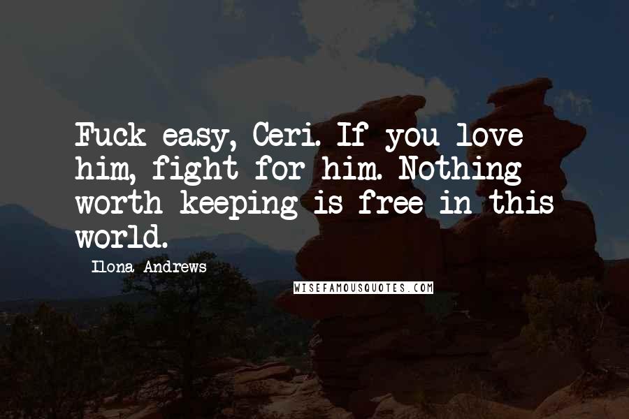 Ilona Andrews Quotes: Fuck easy, Ceri. If you love him, fight for him. Nothing worth keeping is free in this world.