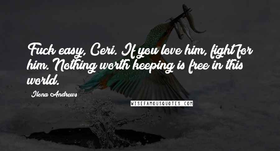 Ilona Andrews Quotes: Fuck easy, Ceri. If you love him, fight for him. Nothing worth keeping is free in this world.