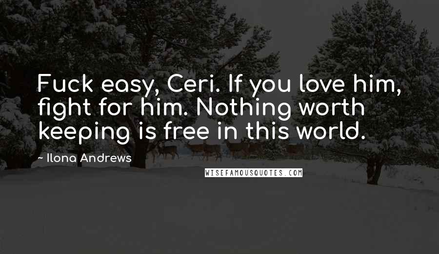 Ilona Andrews Quotes: Fuck easy, Ceri. If you love him, fight for him. Nothing worth keeping is free in this world.