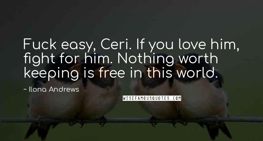Ilona Andrews Quotes: Fuck easy, Ceri. If you love him, fight for him. Nothing worth keeping is free in this world.