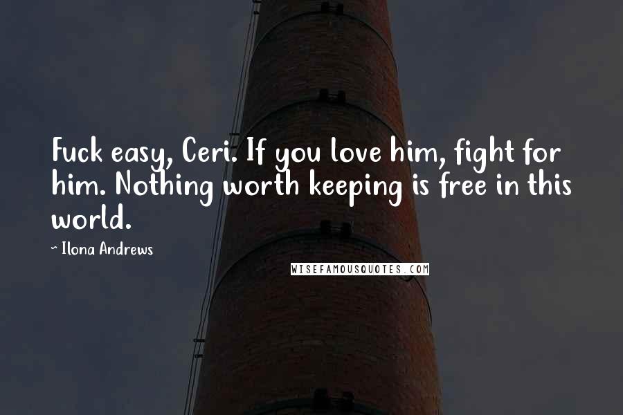 Ilona Andrews Quotes: Fuck easy, Ceri. If you love him, fight for him. Nothing worth keeping is free in this world.