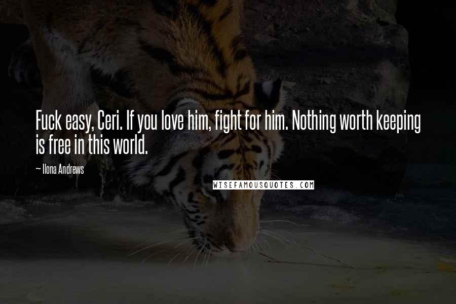 Ilona Andrews Quotes: Fuck easy, Ceri. If you love him, fight for him. Nothing worth keeping is free in this world.