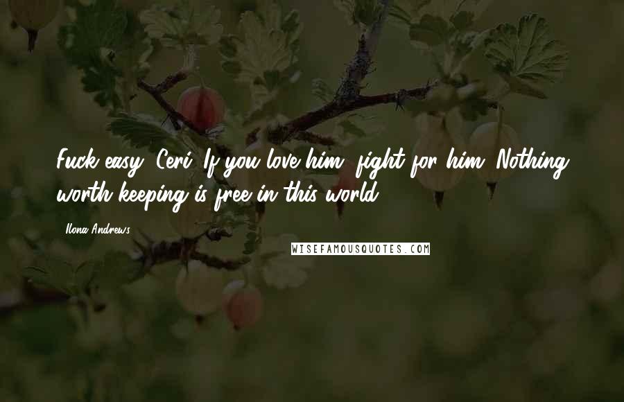 Ilona Andrews Quotes: Fuck easy, Ceri. If you love him, fight for him. Nothing worth keeping is free in this world.