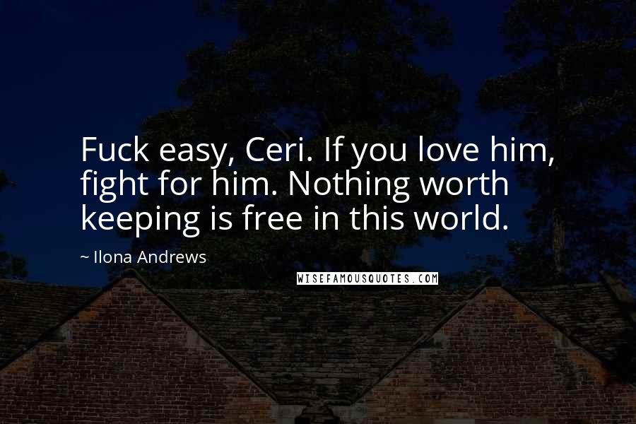 Ilona Andrews Quotes: Fuck easy, Ceri. If you love him, fight for him. Nothing worth keeping is free in this world.