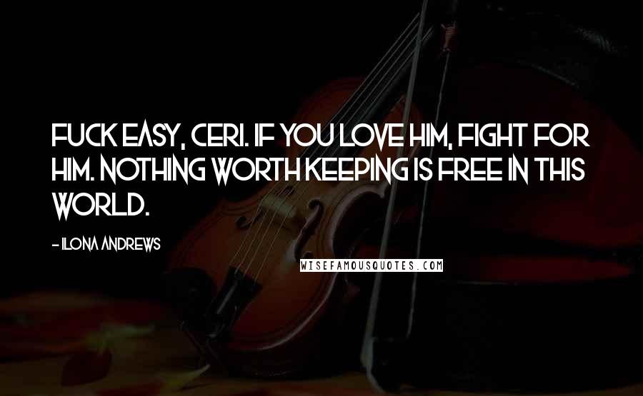Ilona Andrews Quotes: Fuck easy, Ceri. If you love him, fight for him. Nothing worth keeping is free in this world.