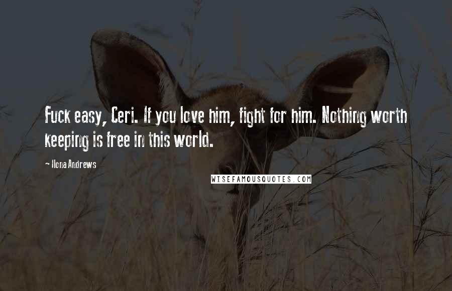 Ilona Andrews Quotes: Fuck easy, Ceri. If you love him, fight for him. Nothing worth keeping is free in this world.