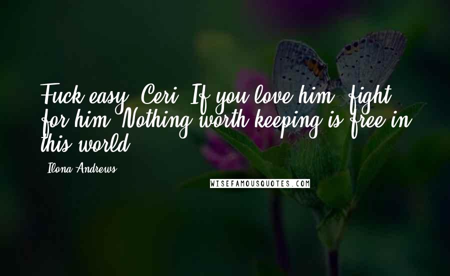 Ilona Andrews Quotes: Fuck easy, Ceri. If you love him, fight for him. Nothing worth keeping is free in this world.