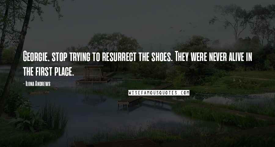 Ilona Andrews Quotes: Georgie, stop trying to resurrect the shoes. They were never alive in the first place.