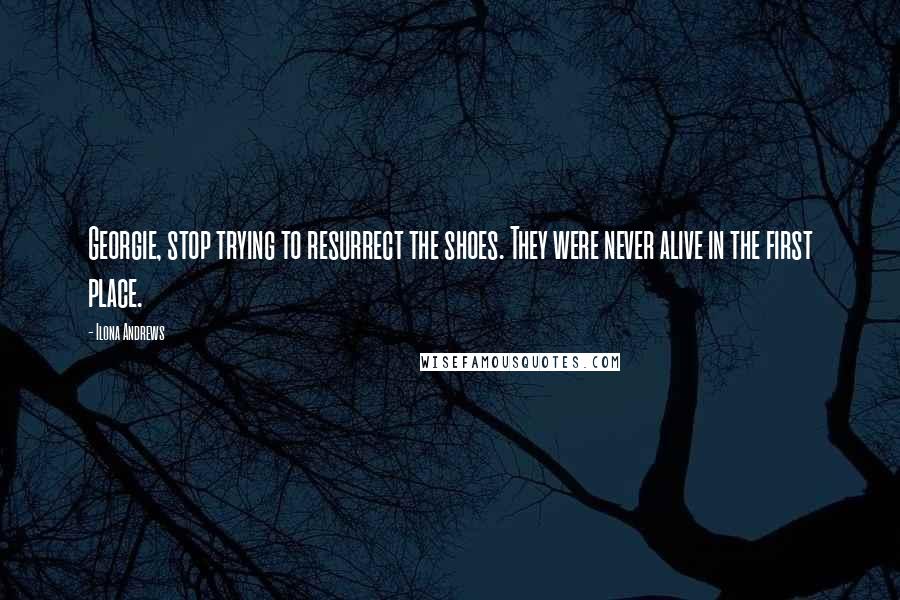 Ilona Andrews Quotes: Georgie, stop trying to resurrect the shoes. They were never alive in the first place.